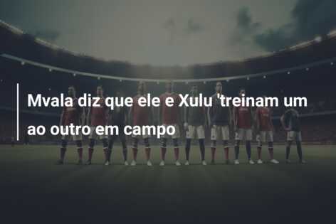 Mvala diz que ele e Xulu ‘treinam um ao outro em campo
