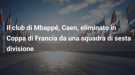 Il club di Mbappé, Caen, eliminato in Coppa di Francia da una squadra di sesta divisione