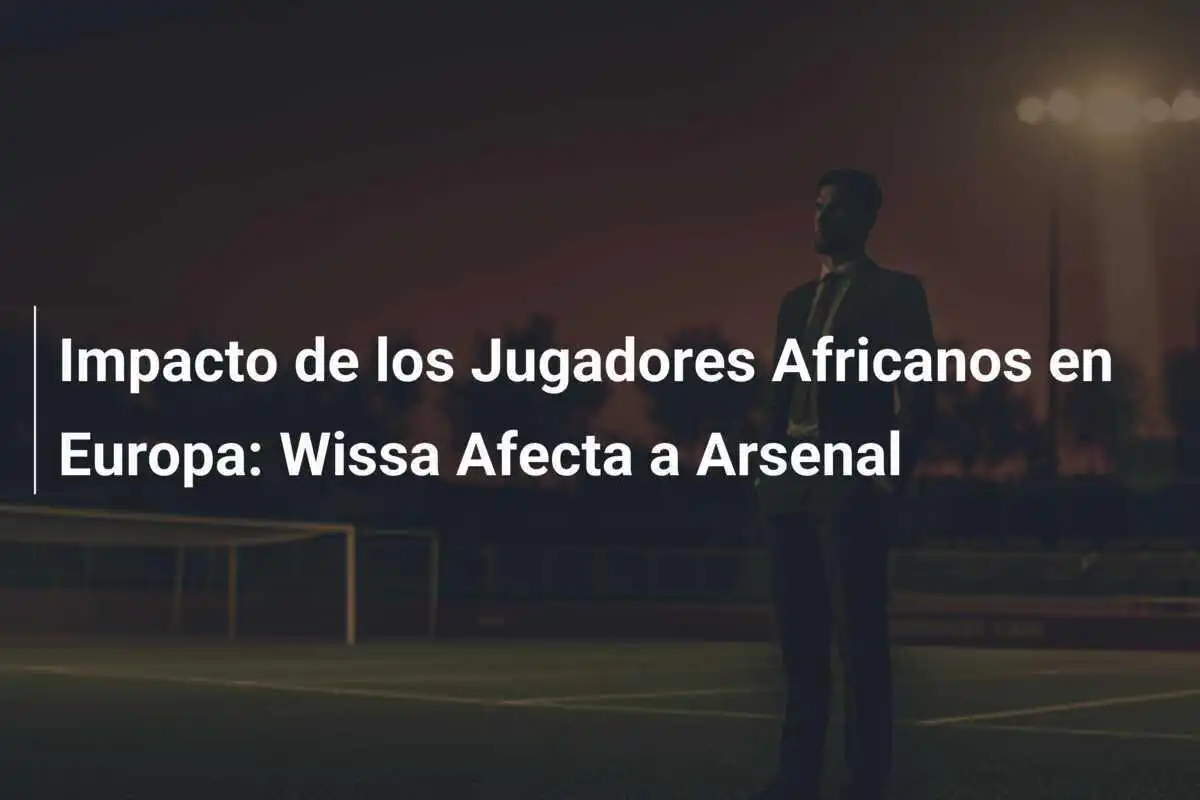 Impacto de los Jugadores Africanos en Europa: Wissa Afecta a Arsenal