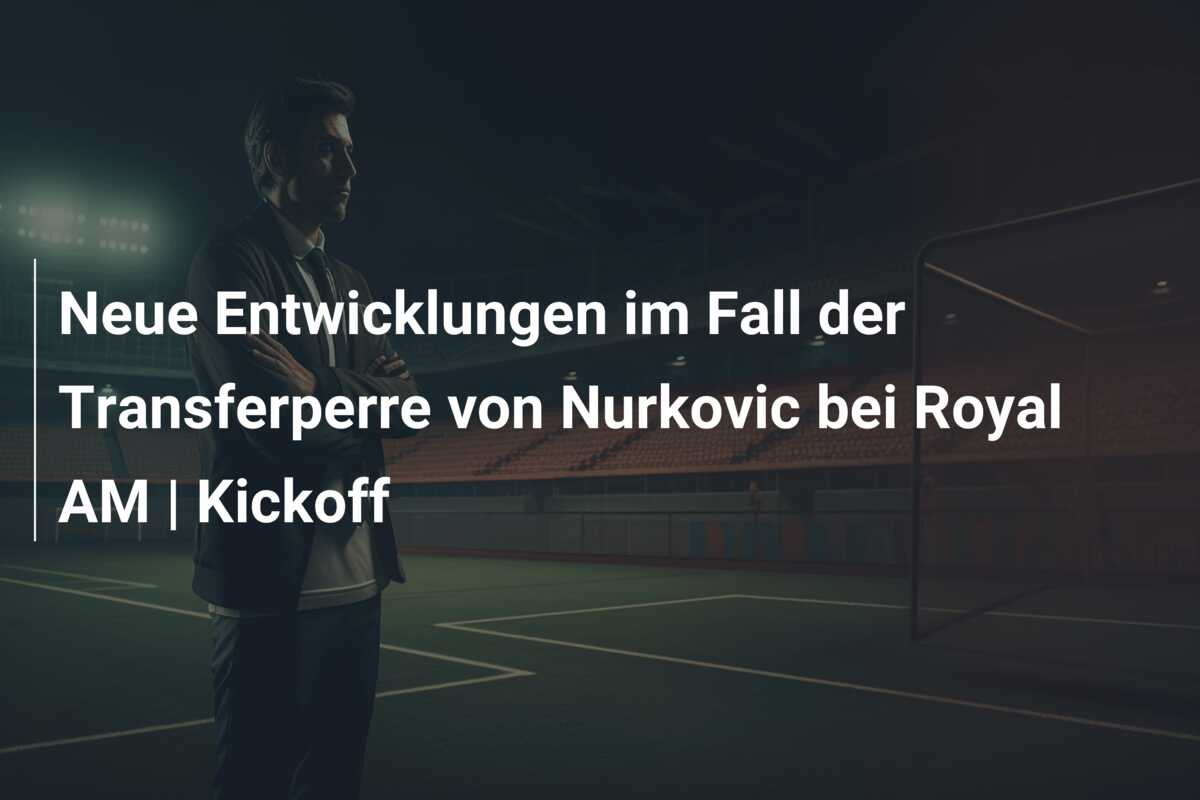Neue Entwicklungen im Fall der Transferperre von Nurkovic bei Royal AM | Kickoff