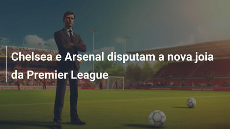 Chelsea e Arsenal disputam a nova joia da Premier League