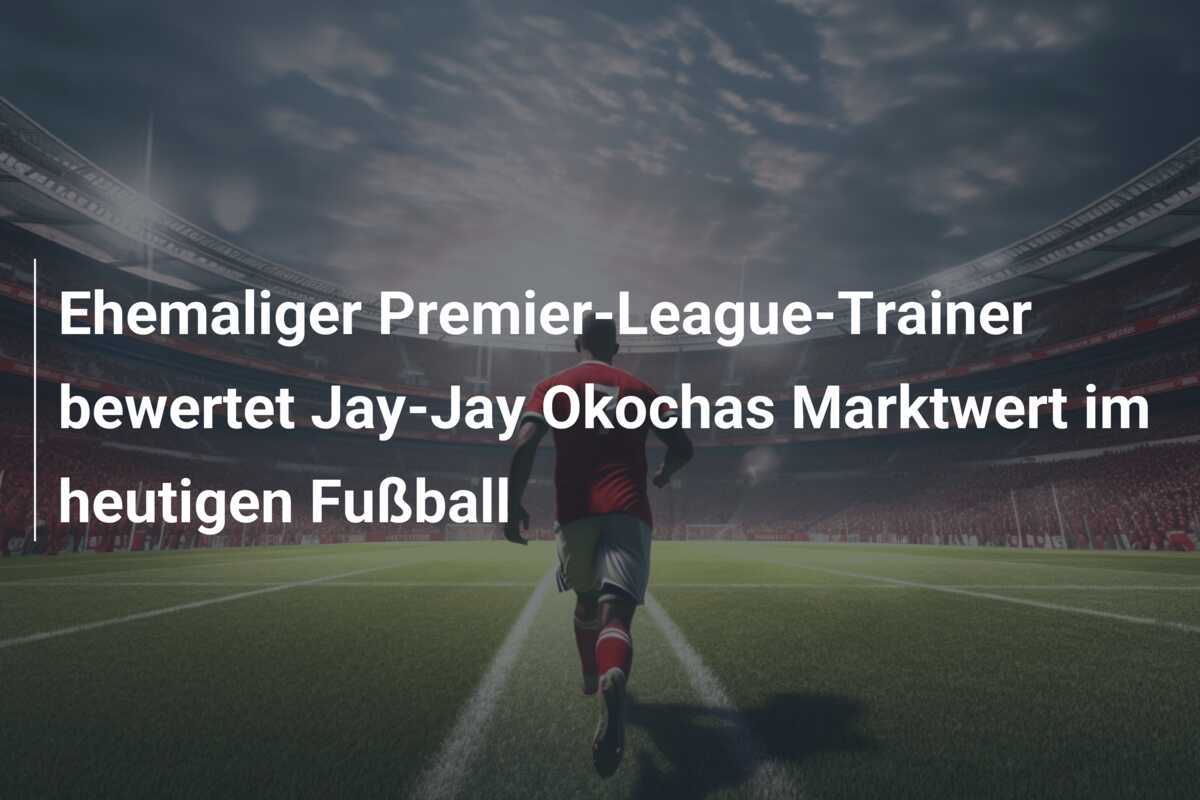 Ehemaliger Premier-League-Trainer bewertet Jay-Jay Okochas Marktwert im heutigen Fußball