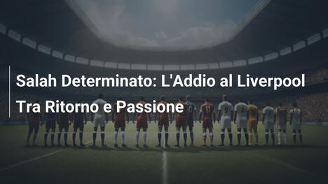 Salah Determinato: L'Addio al Liverpool Tra Ritorno e Passione