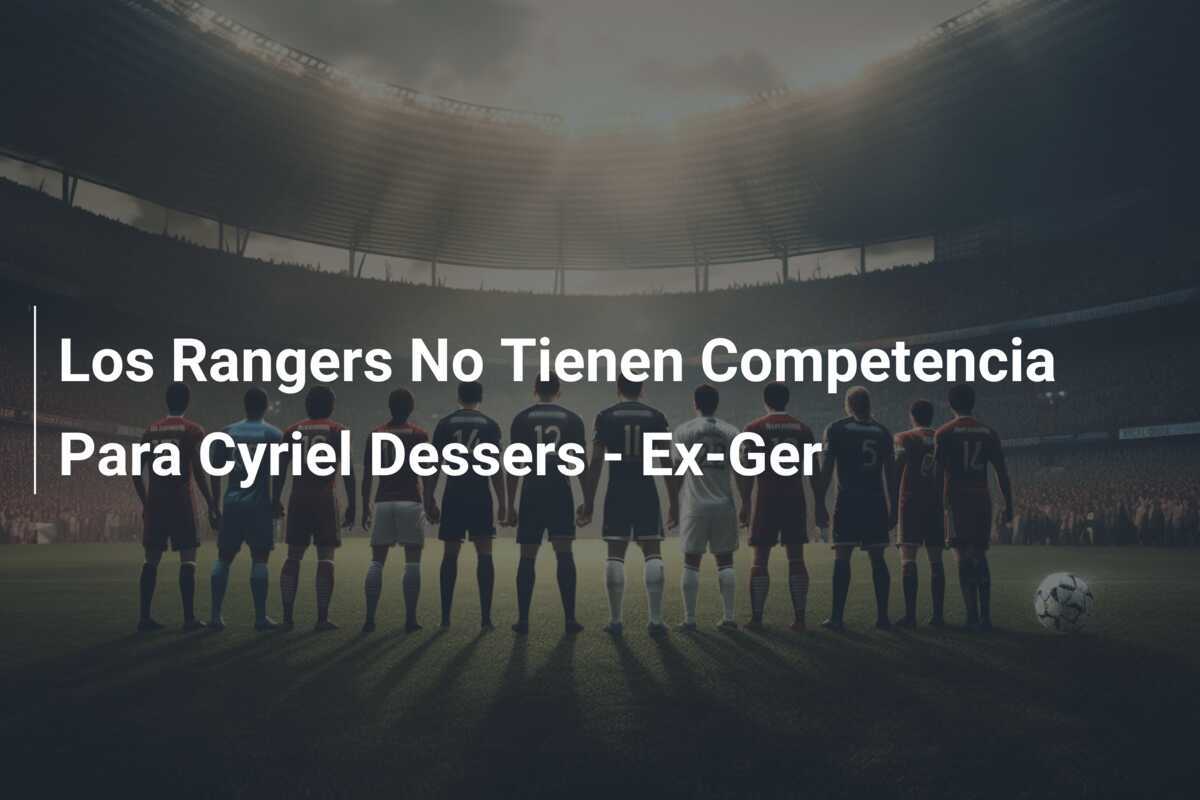 Los Rangers No Tienen Competencia Para Cyriel Dessers - Ex-Ger
