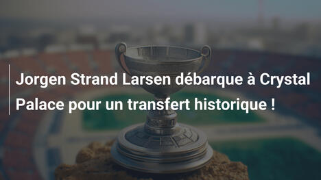 Jorgen Strand Larsen débarque à Crystal Palace pour un transfert historique !