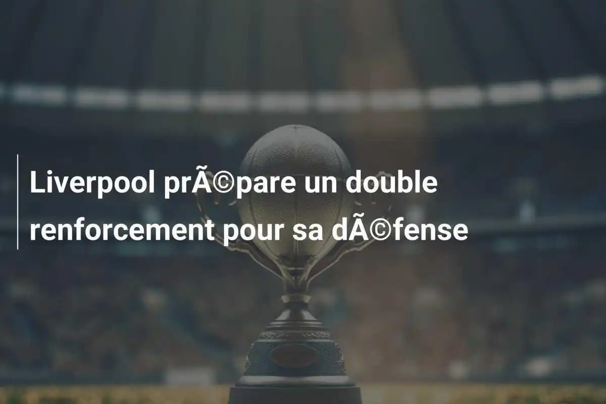 Liverpool prÃ©pare un double renforcement pour sa dÃ©fense