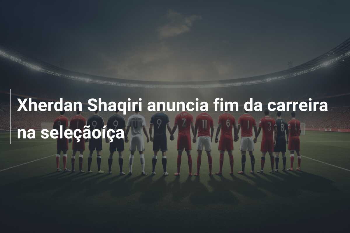 Xherdan Shaqiri anuncia fim da carreira na seleçãoíça