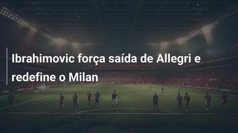 Ibrahimovic força saída de Allegri e redefine o Milan