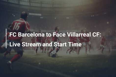 FC Barcelona to Face Villarreal CF Live Stream and Start Time