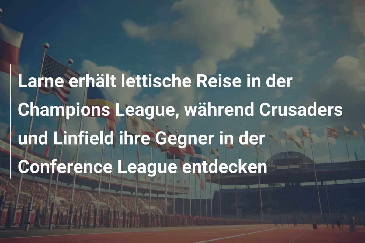 Larne erhält lettische Reise in der Champions League, während Crusaders und Linfield ihre Gegner in der Conference League entdecken