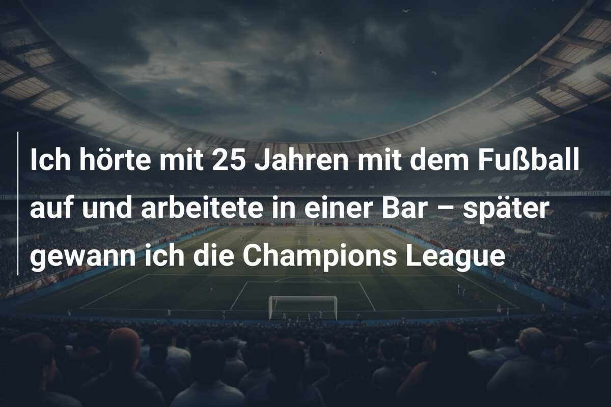 Ich hörte mit 25 Jahren mit dem Fußball auf und arbeitete in einer Bar – später gewann ich die Champions League