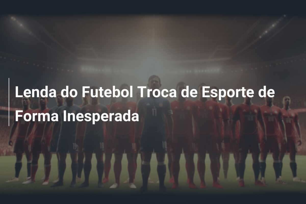 Lenda do Futebol Troca de Esporte de Forma Inesperada
