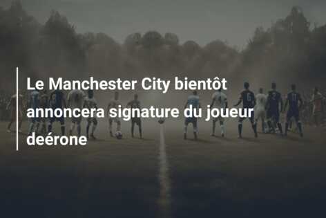 Le Manchester City bientôt annoncera signature du joueur deérone