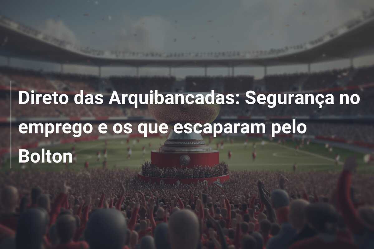 Direto das Arquibancadas: Segurança no emprego e os que escaparam pelo Bolton