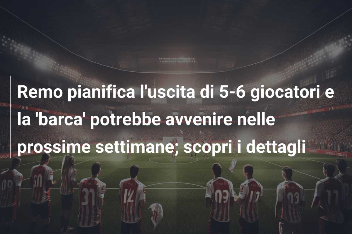 Remo pianifica l’uscita di 5-6 giocatori e la ‘barca’ potrebbe avvenire nelle prossime settimane; scopri i dettagli