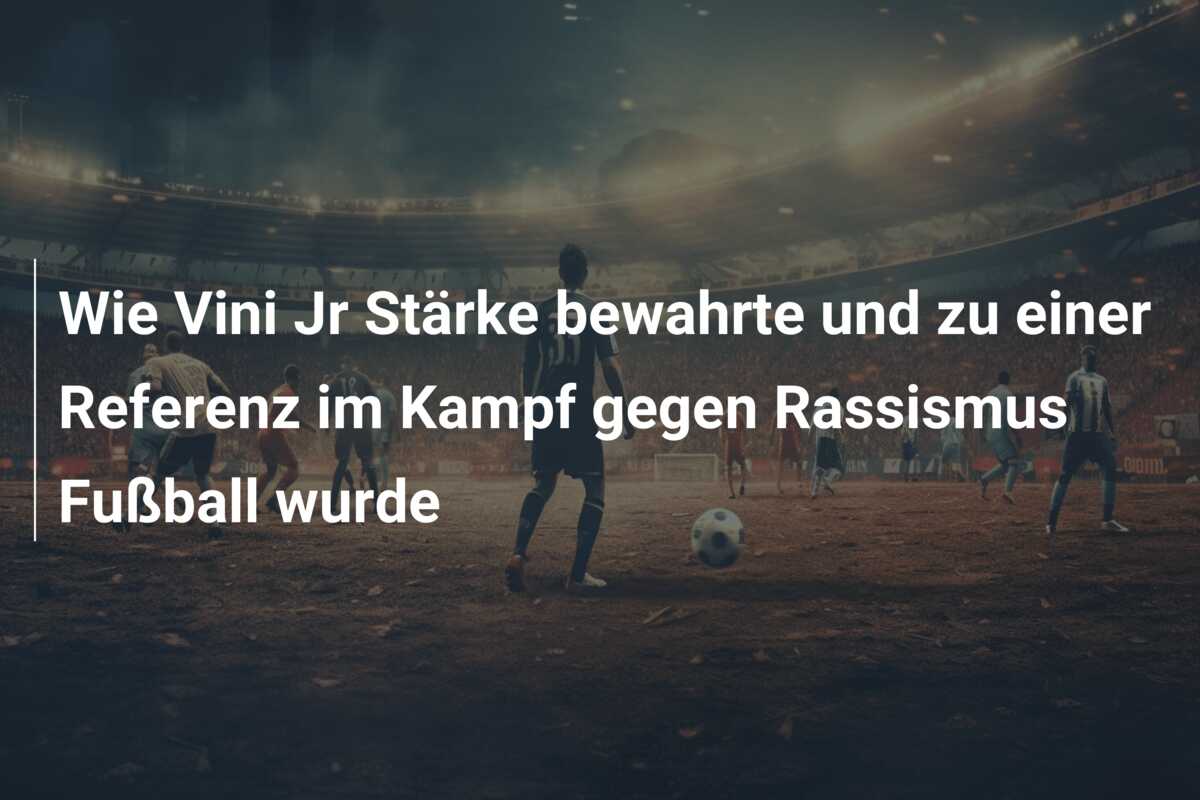 Wie Vini Jr Stärke bewahrte und zu einer Referenz im Kampf gegen Rassismus Fußball wurde