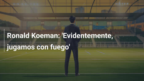 Ronald Koeman: 'Evidentemente, jugamos con fuego'