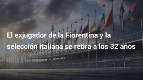 El exjugador de la Fiorentina y la selección italiana se retira a los 32 años