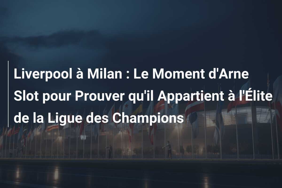 Liverpool à Milan : Le Moment d'Arne Slot pour Prouver qu'il Appartient à l'Élite de la Ligue des Champions