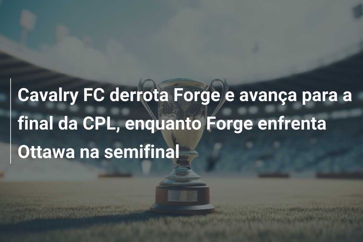Cavalry FC derrota Forge e avança para a final da CPL, enquanto Forge enfrenta Ottawa na semifinal