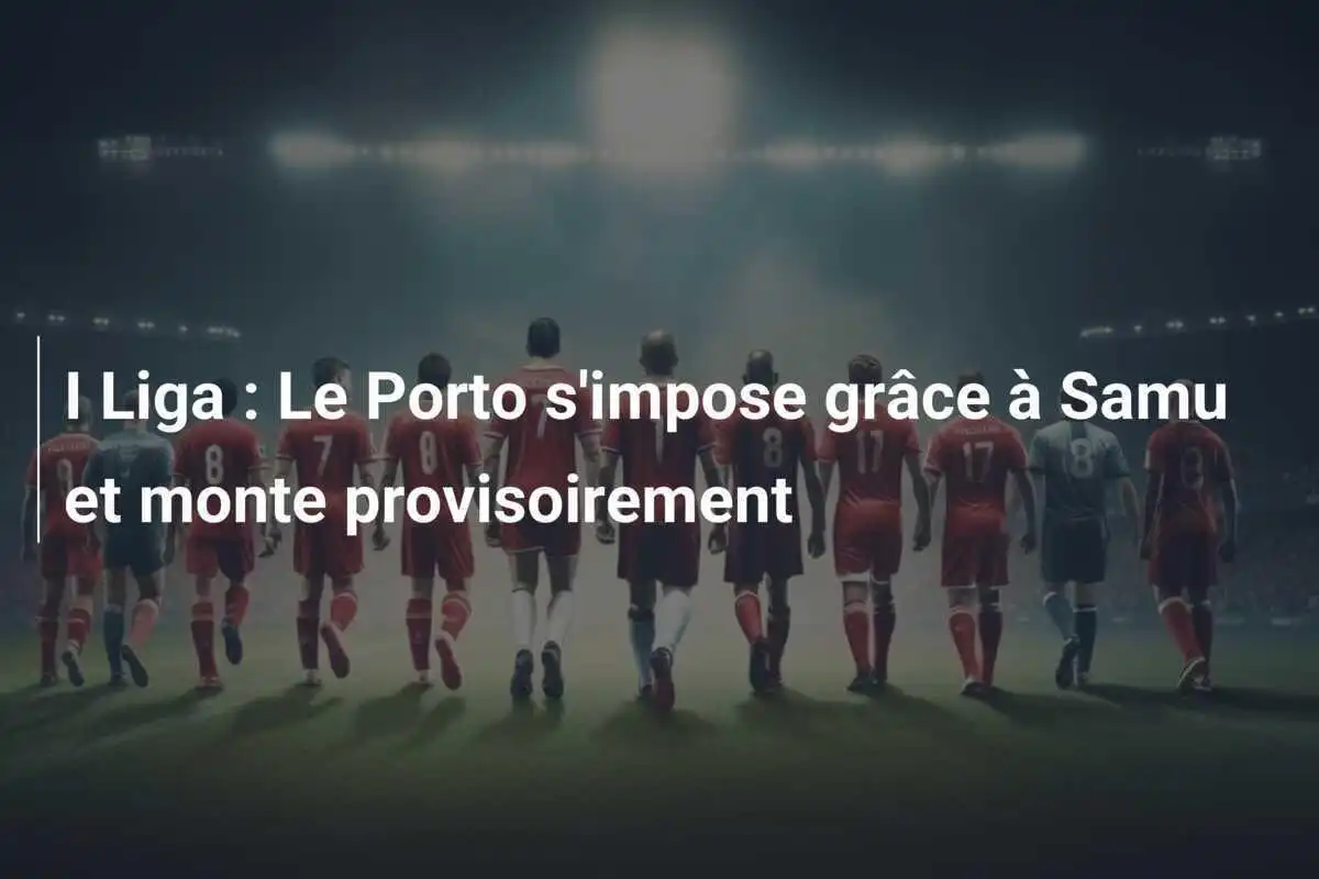 I Liga : Le Porto s'impose grâce à Samu et monte provisoirement