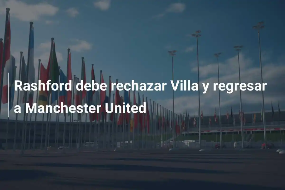 Rashford debe rechazar Villa y regresar a Manchester United