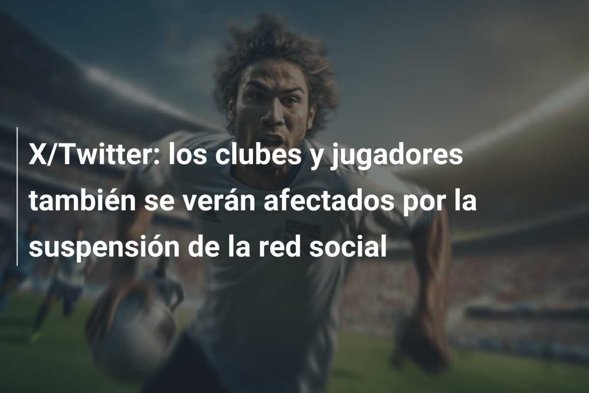 X/Twitter: los clubes y jugadores también se verán afectados por la suspensión de la red social
