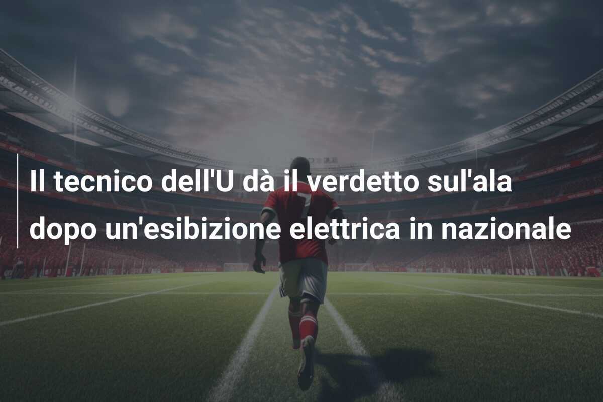 Il tecnico dell'U dà il verdetto sul'ala dopo un'esibizione elettrica in nazionale