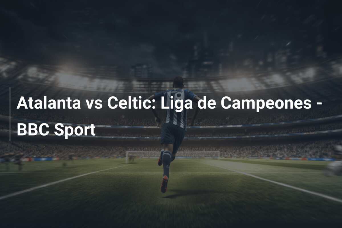 Atalanta vs Celtic: Liga de Campeones - BBC Sport