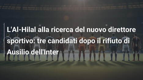 L'Al-Hilal alla ricerca del nuovo direttore sportivo: tre candidati dopo il rifiuto di Ausilio dell'Inter