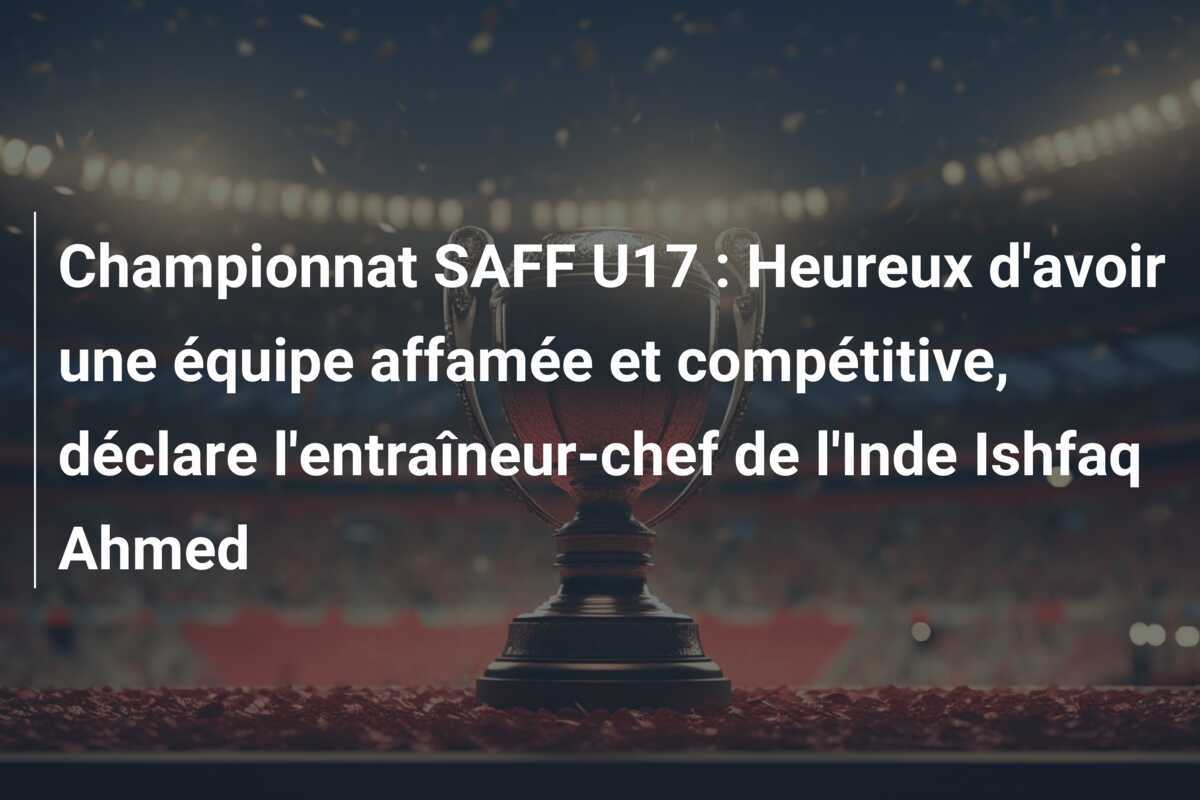 Championnat SAFF U17 : Heureux d'avoir une équipe affamée et compétitive, déclare l'entraîneur-chef de l'Inde Ishfaq Ahmed