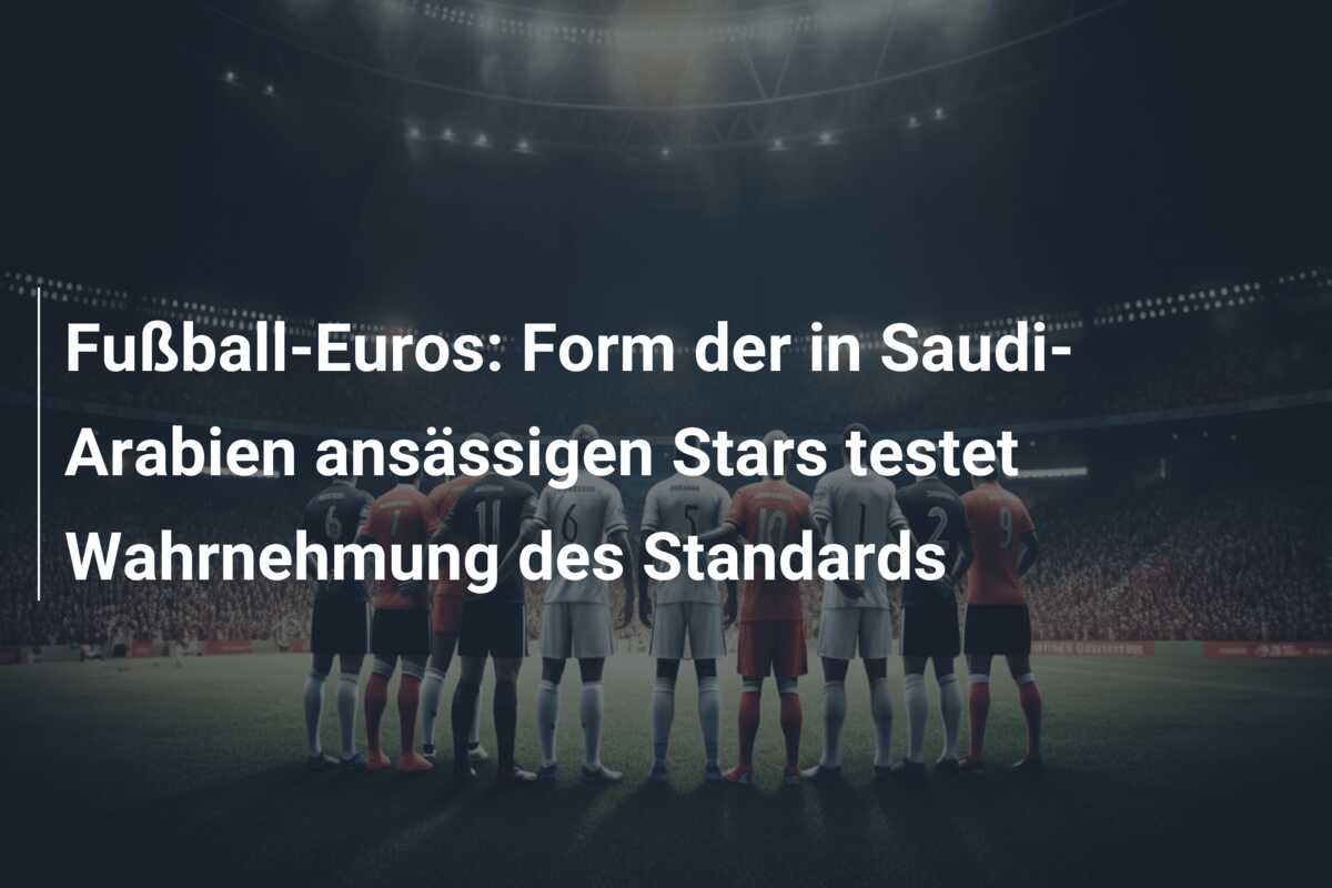 Fußball-Euros: Form der in Saudi-Arabien ansässigen Stars testet Wahrnehmung des Standards