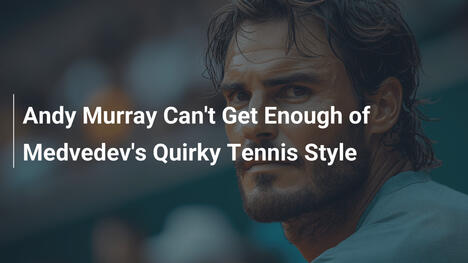Andy Murray schwärmt von Medvedevs unkonventionellem Tennisspiel