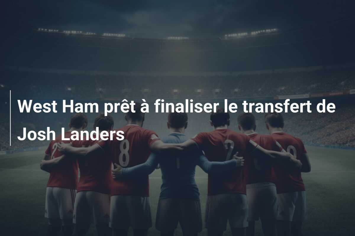 West Ham prêt à finaliser le transfert de Josh Landers