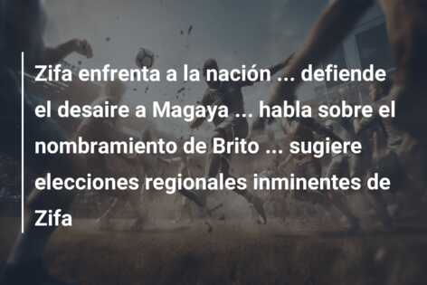 Zifa enfrenta a la nación … defiende el desaire a Magaya … habla sobre el nombramiento de Brito … sugiere elecciones regionales inminentes de Zifa
