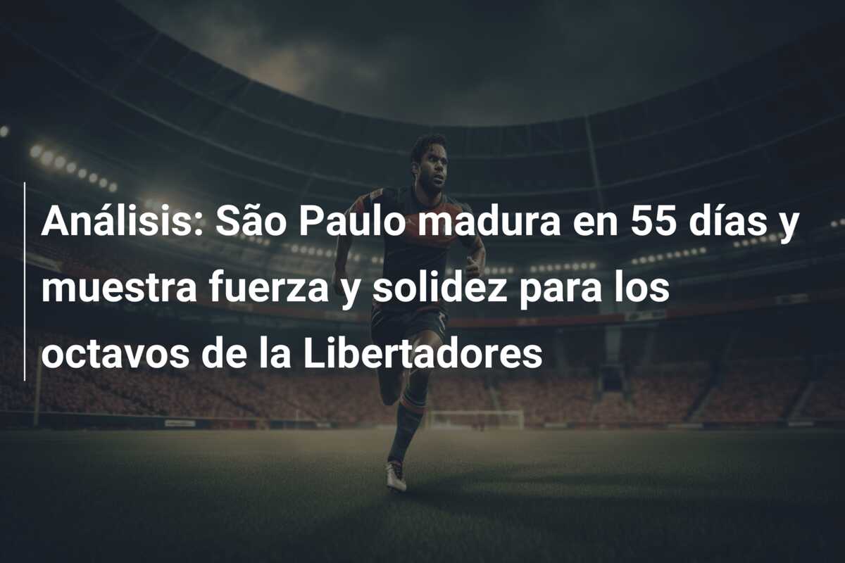 Análisis: São Paulo madura en 55 días y muestra fuerza y solidez para los octavos de la Libertadores