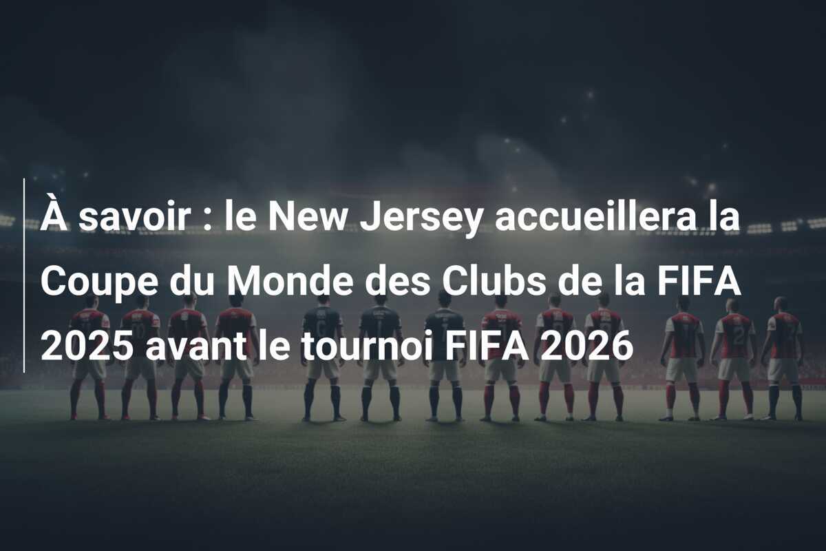 À savoir : le New Jersey accueillera la Coupe du Monde des Clubs de la FIFA 2025 avant le tournoi FIFA 2026