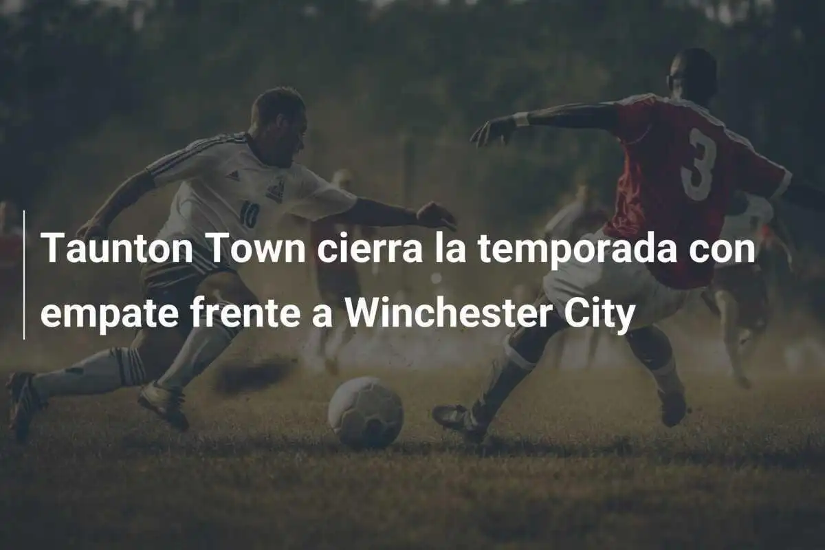 Taunton Town cierra la temporada con empate frente a Winchester City