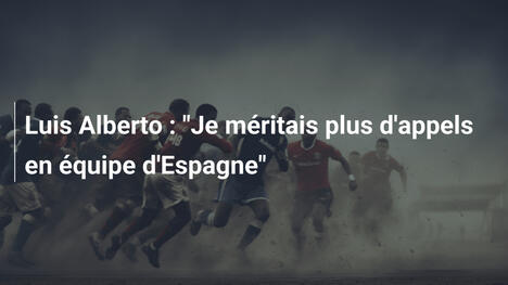 Luis Alberto : "Je méritais plus d'appels en équipe d'Espagne"