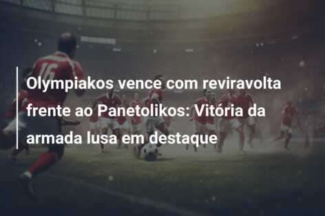 Olympiakos vence com reviravolta frente ao Panetolikos: Vitória da armada lusa em destaque