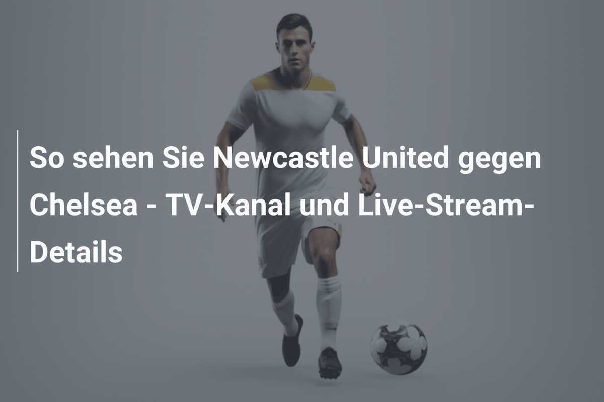 So sehen Sie Newcastle United gegen Chelsea - TV-Kanal und Live-Stream-Details