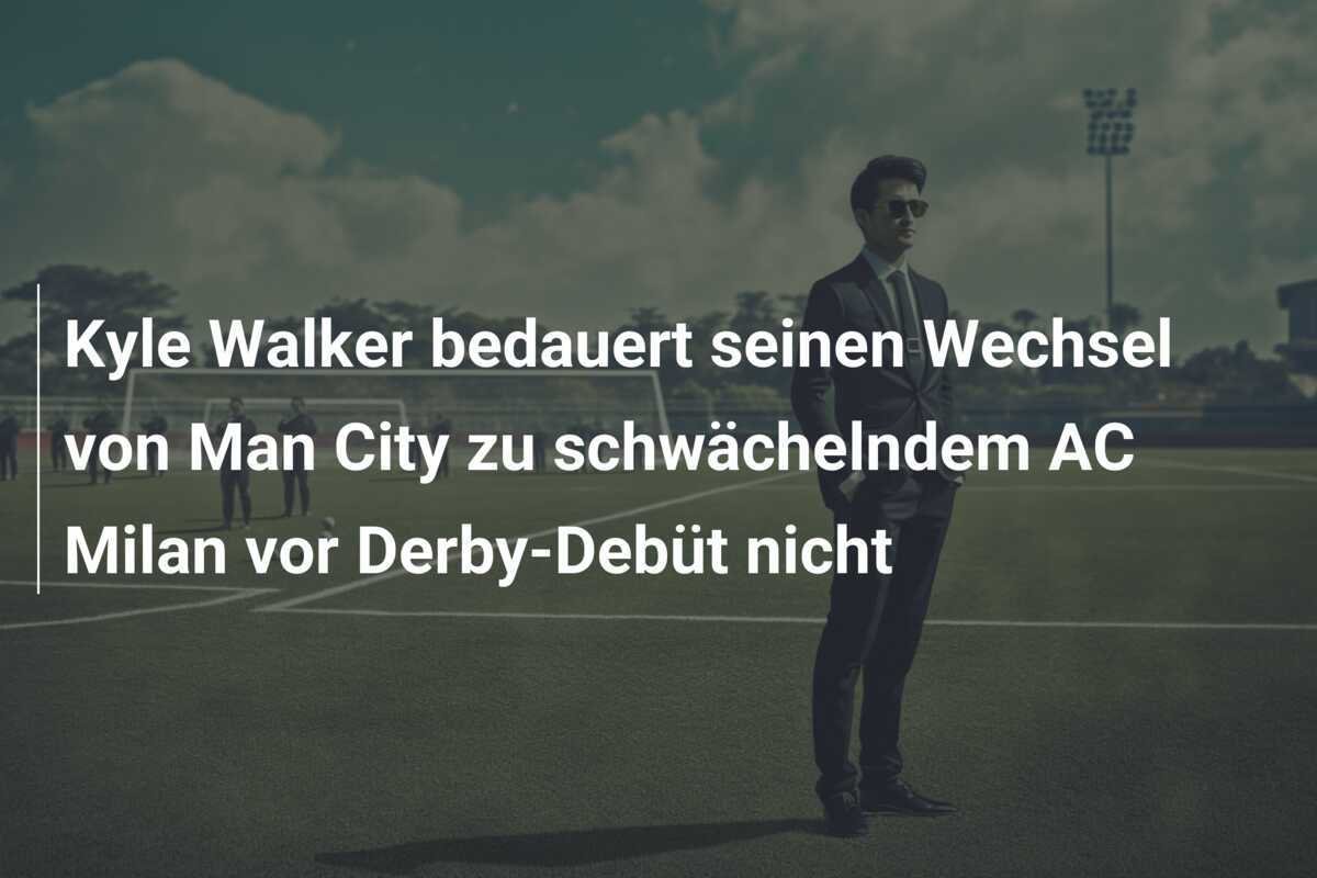Kyle Walker bedauert seinen Wechsel von Man City zu schwächelndem AC Milan vor Derby-Debüt nicht