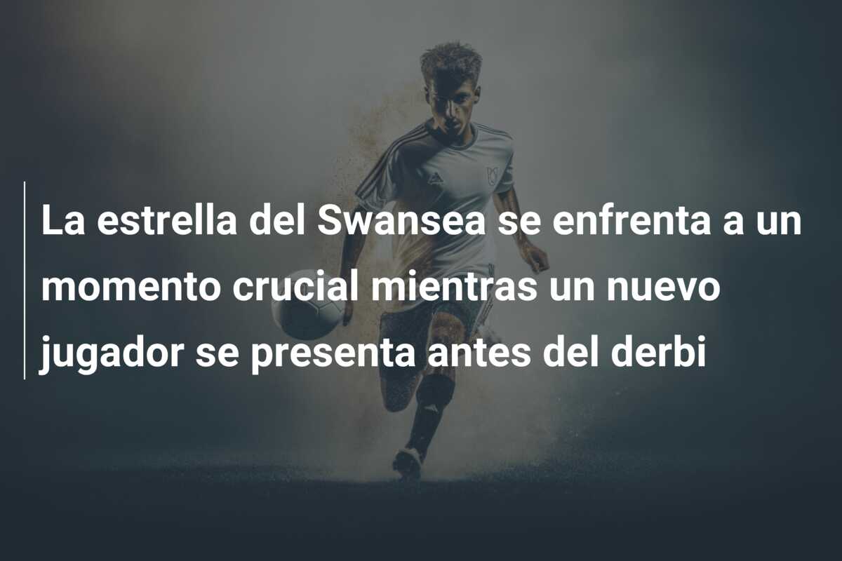 La estrella del Swansea se enfrenta a un momento crucial mientras un nuevo jugador se presenta antes del derbi