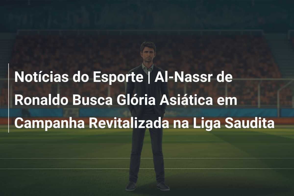 Notícias do Esporte | Al-Nassr de Ronaldo Busca Glória Asiática em Campanha Revitalizada na Liga Saudita