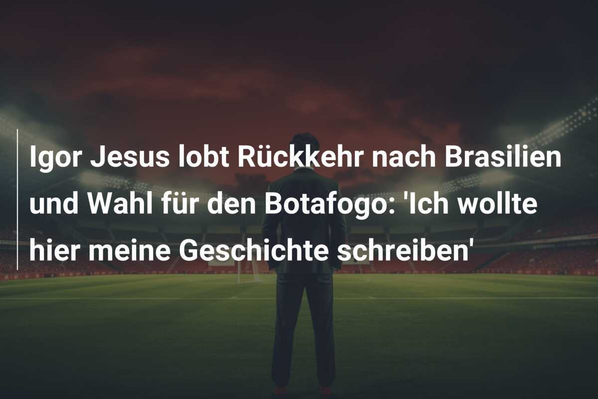Igor Jesus lobt Rückkehr nach Brasilien und Wahl für den Botafogo: 'Ich wollte hier meine Geschichte schreiben'