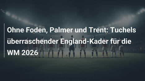 Ohne Foden, Palmer und Trent: Tuchels überraschender England-Kader für die WM 2026