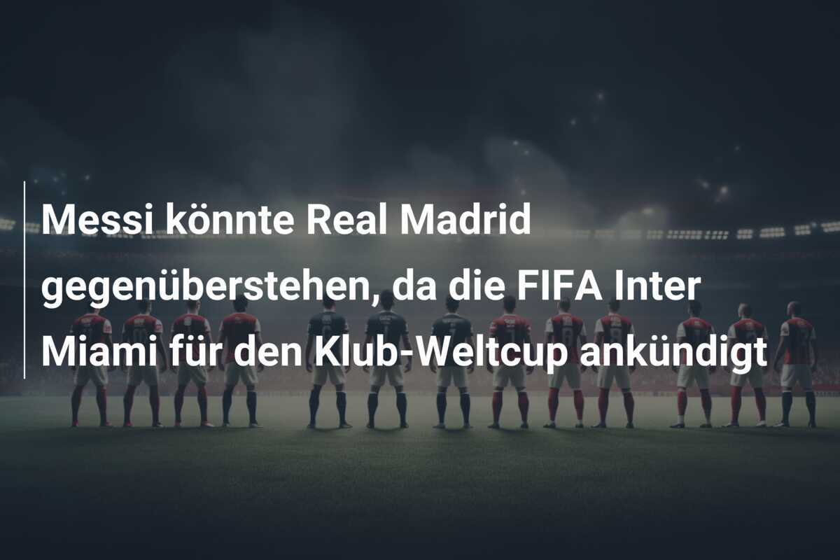Messi könnte Real Madrid gegenüberstehen, da die FIFA Inter Miami für den Klub-Weltcup ankündigt