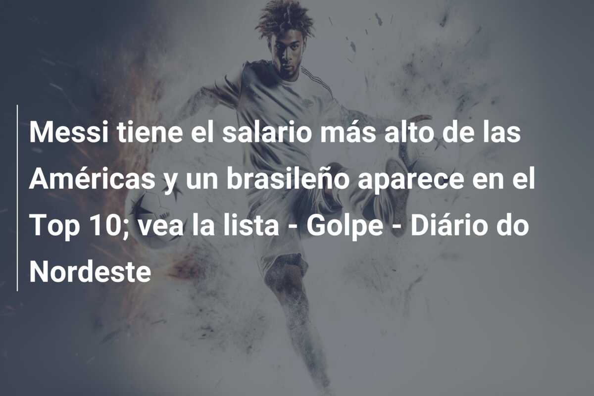 Messi tiene el salario más alto de las Américas y un brasileño aparece en el Top 10; vea la lista – Golpe – Diário do Nordeste