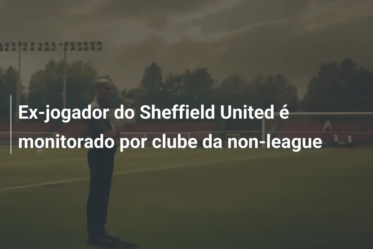 Ex-jogador do Sheffield United é monitorado por clube da non-league