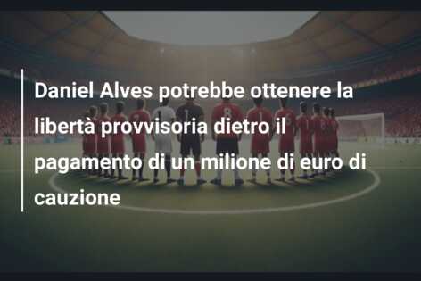 Daniel Alves potrebbe ottenere la libertà provvisoria dietro il pagamento di un milione di euro di cauzione